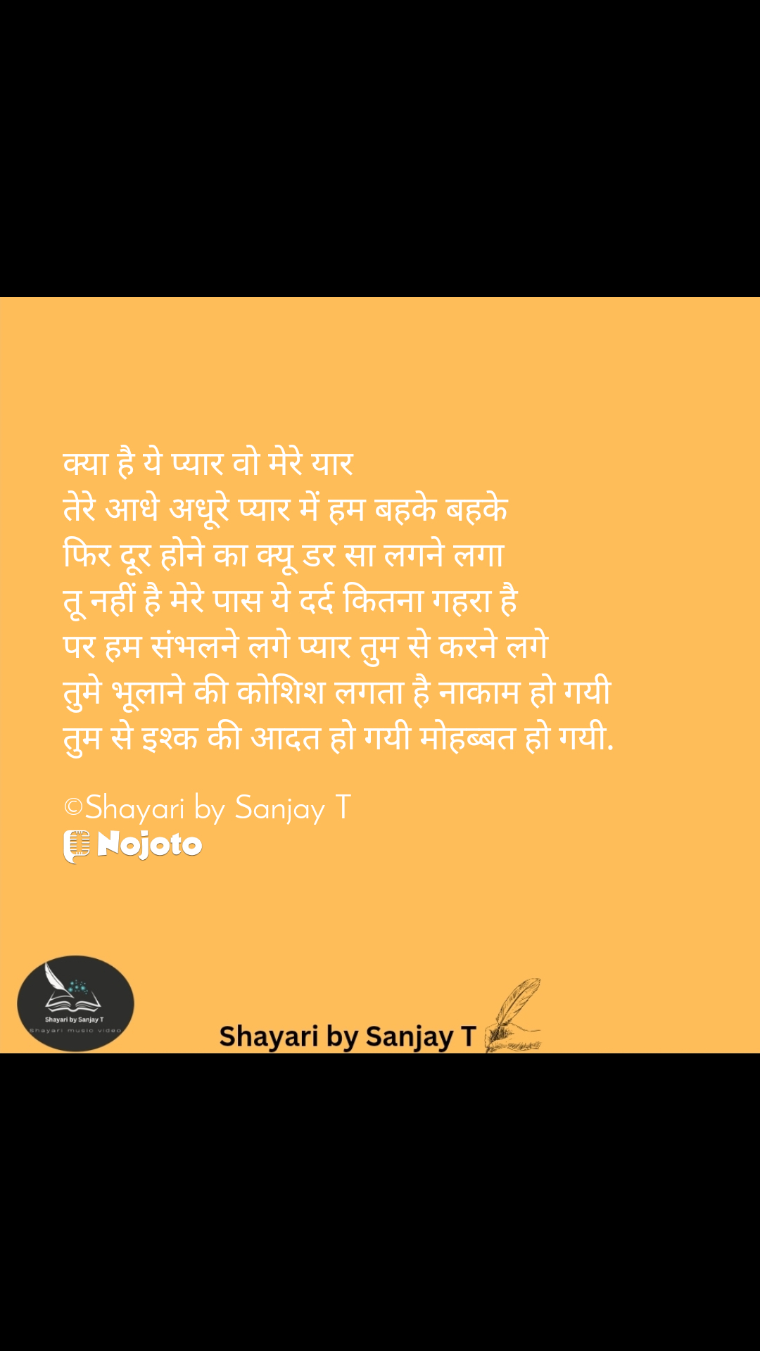 क्या है ये प्यार वो मेरे यार
तेरे आधे अधूरे प्यार में हम बहके बहके 
फिर दूर होने का क्यू डर सा लगने लगा 
तू नहीं है मेरे पास ये दर्द कितना गहरा है 
पर हम संभलने लगे प्यार तुम से करने लगे                              तुमे भूलाने की कोशिश लगता है नाकाम हो गयी                      तुम से इश्क की आदत हो गयी मोहब्बत हो गयी.

©Shayari by Sanjay T #shayarilove #shayari #love #shayaribySanjayT 