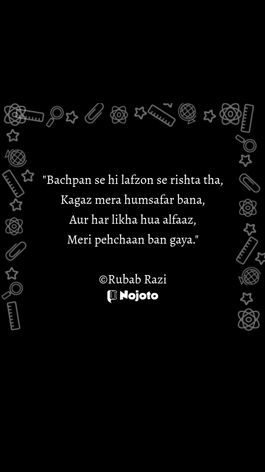 "Bachpan se hi lafzon se rishta tha,
Kagaz mera humsafar bana,
Aur har likha hua alfaaz,
Meri pehchaan ban gaya."

©Rubab Razi #bachpan 