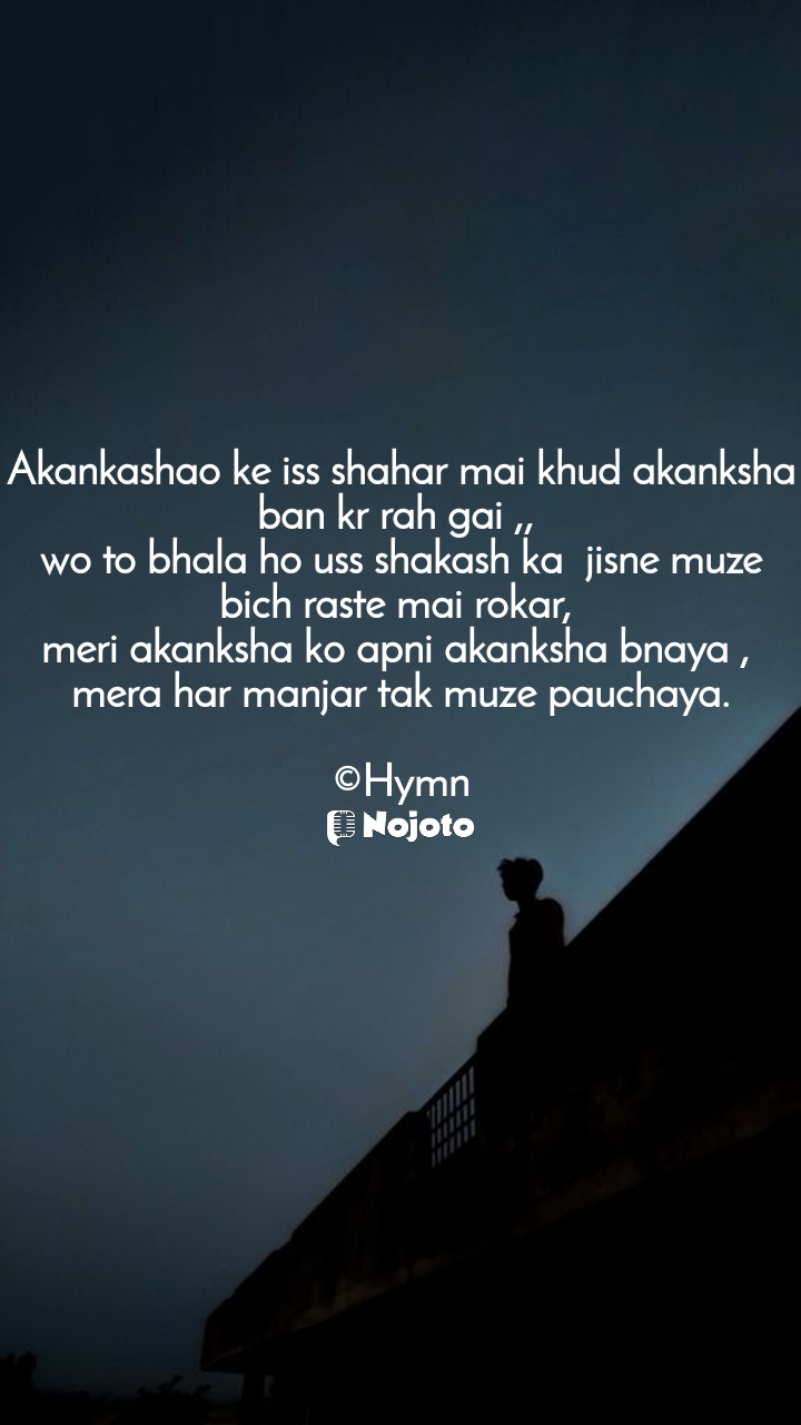 White Akankashao ke iss shahar mai khud akanksha ban kr rah gai ,, 
wo to bhala ho uss shakash ka  jisne muze bich raste mai rokar, 
meri akanksha ko apni akanksha bnaya , 
mera har manjar tak muze pauchaya.

©Hymn #Status 