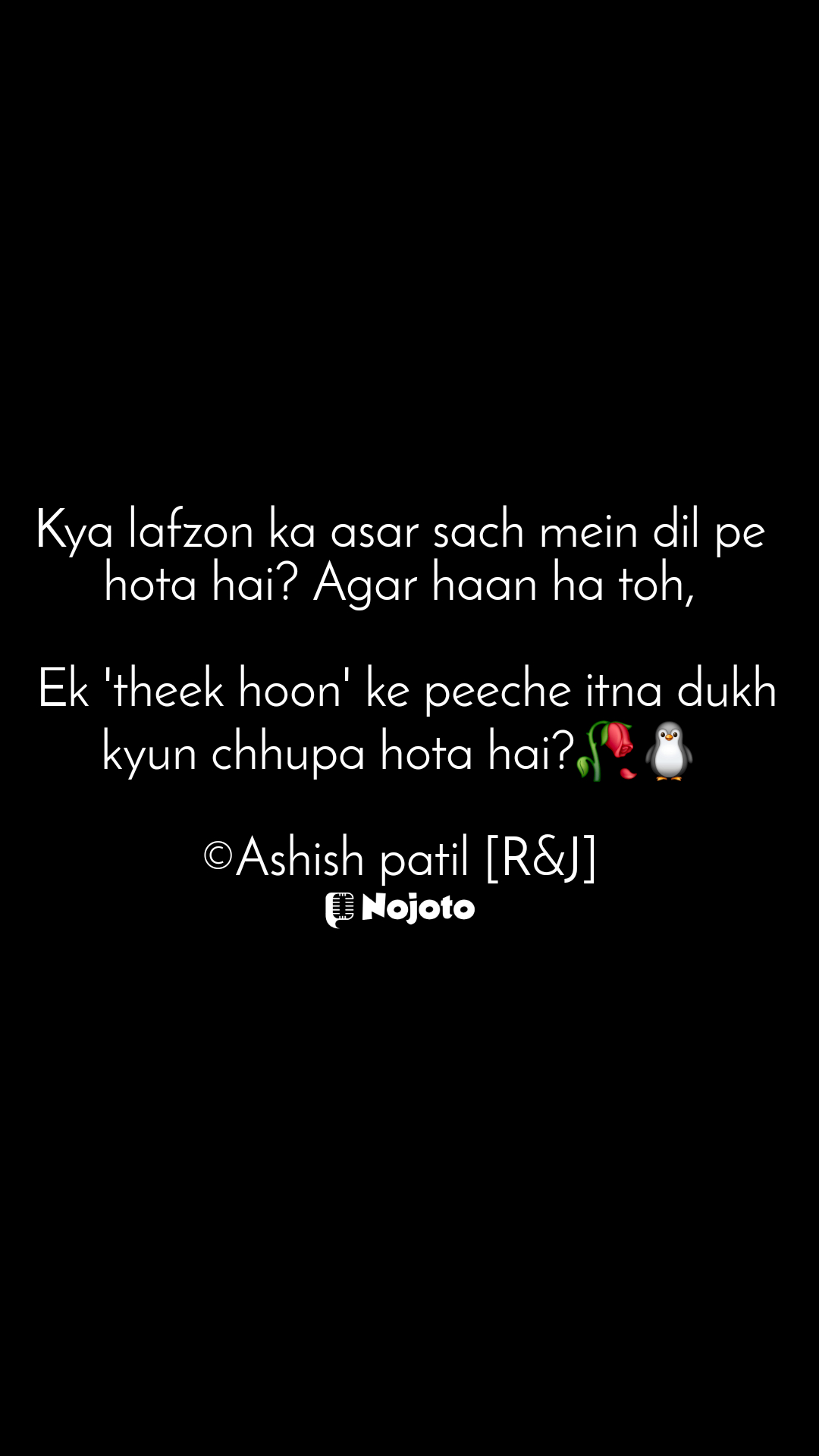 Kya lafzon ka asar sach mein dil pe hota hai? Agar haan ha toh,

 Ek 'theek hoon' ke peeche itna dukh kyun chhupa hota hai?🥀🐧

©Ashish patil [R&J] #Thinking  आधुनिक कवयित्री  Aman Singh  its_tezmi  #शून्य राणा  Ashutosh Mishra  2 line love shayari in english sad shayari shayari on life zindagi sad shayari