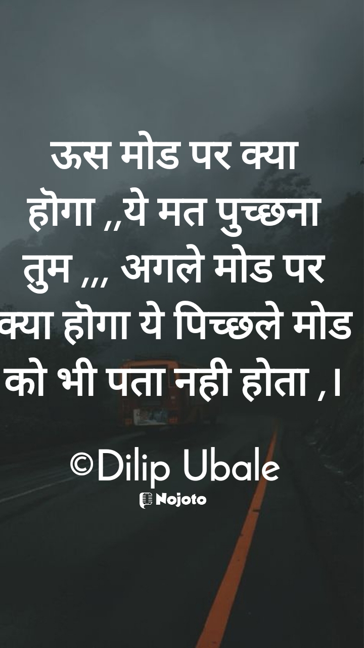 White ऊस मोड पर क्या हॊगा ,,ये मत पुच्छना तुम ,,, अगले मोड पर क्या हॊगा ये पिच्छले मोड को भी पता नही होता ,।

©Dilip Ubale #Thinking 