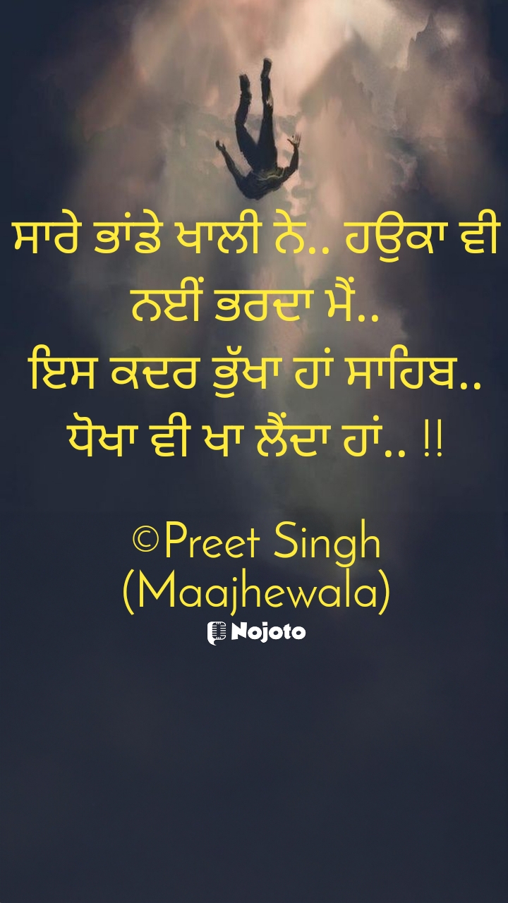 White ਸਾਰੇ ਭਾਂਡੇ ਖਾਲੀ ਨੇ.. ਹਉਕਾ ਵੀ ਨਈਂ ਭਰਦਾ ਮੈਂ..
ਇਸ ਕਦਰ ਭੁੱਖਾ ਹਾਂ ਸਾਹਿਬ.. ਧੋਖਾ ਵੀ ਖਾ ਲੈਂਦਾ ਹਾਂ.. !!

©Preet Singh (Maajhewala) #Bewafa 