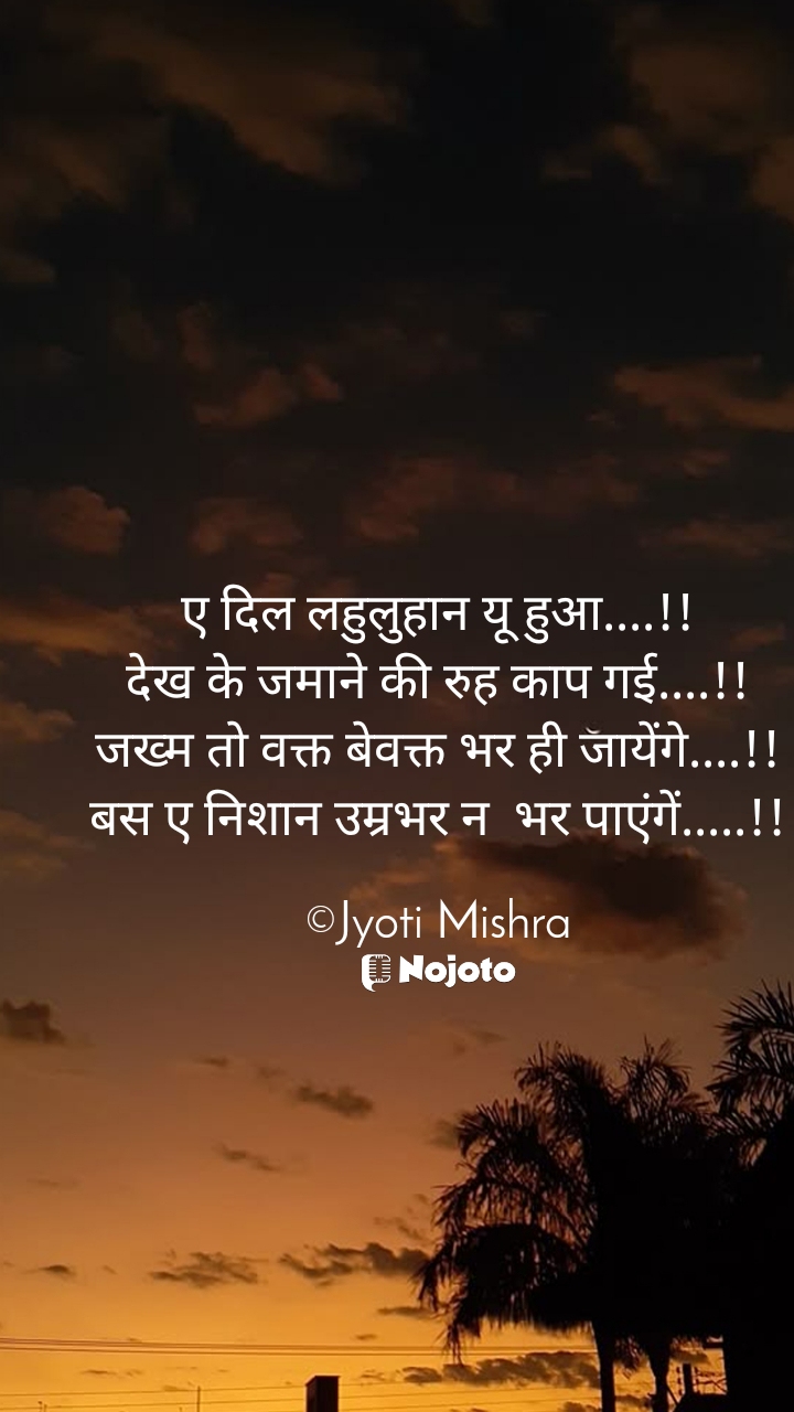 White ए दिल लहुलुहान यू हुआ....!!
देख के जमाने की रुह काप गई....!!
जख्म तो वक्त बेवक्त भर ही जायेंगे....!!
बस ए निशान उम्रभर न  भर पाएंगें.....!!

©Jyoti Mishra #sunset_time 