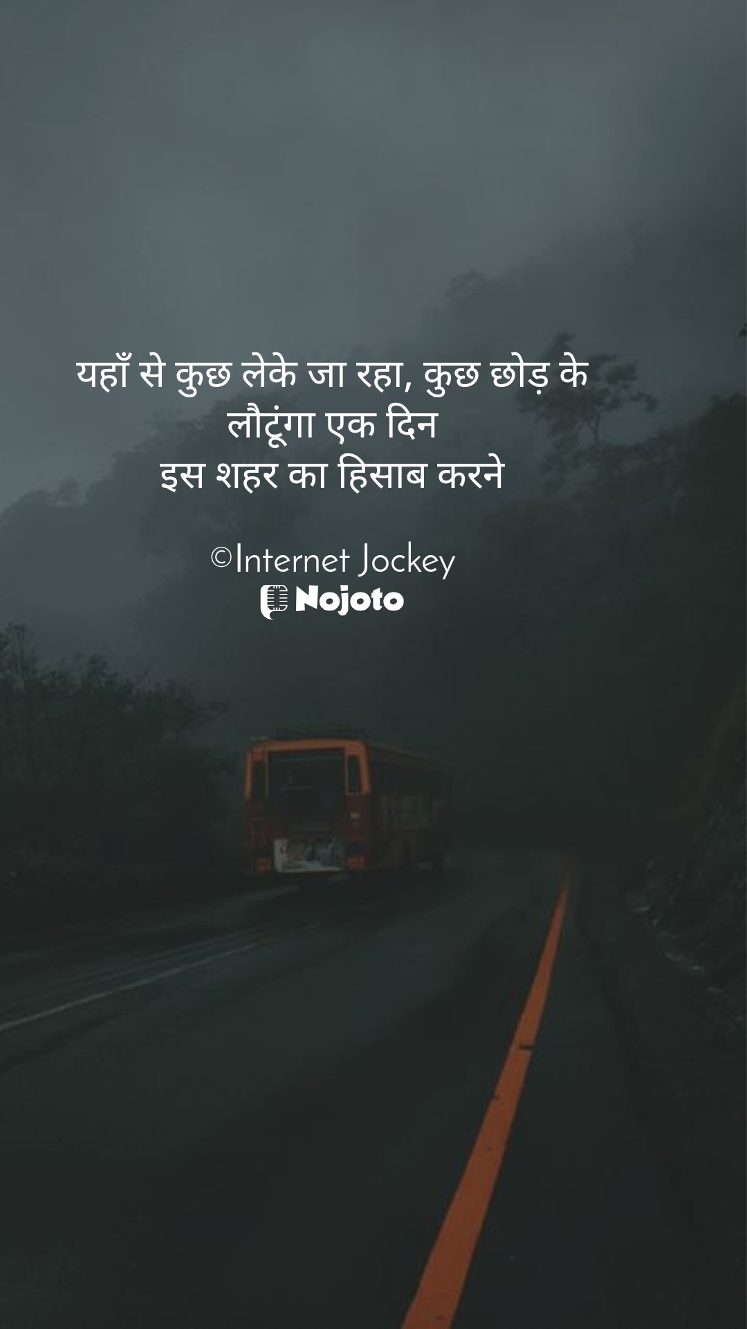 White 
यहाँ से कुछ लेके जा रहा, कुछ छोड़ के
लौटूंगा एक दिन
इस शहर का हिसाब करने

©Internet Jockey #Thinking 
यहाँ से कुछ लेके जा रहा, कुछ छोड़ के
लौटूंगा एक दिन
इस शहर का हिसाब करने