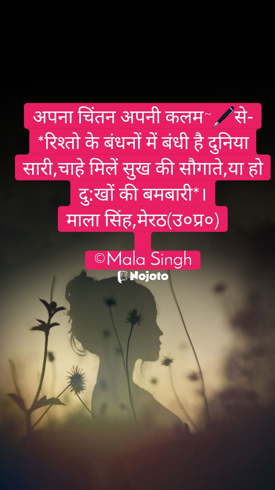 अपना चिंतन अपनी कलम~🖋से-
*रिश्तो के बंधनों में बंधी है दुनिया सारी,चाहे मिलें सुख की सौगाते,या हो दु:खों की बमबारी*।
माला सिंह,मेरठ(उ०प्र०)

©Mala Singh #sadquotes  Anju  Hardik Mahajan    Usha Rani  Anuradha Priyadarshini  Shweta Duhan Deshwal 