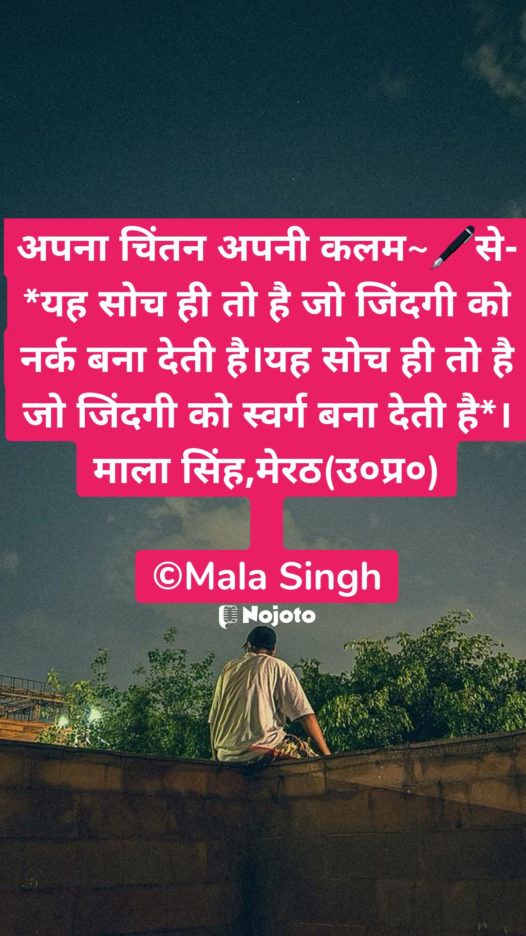 White अपना चिंतन अपनी कलम~🖋से-
*यह सोच ही तो है जो जिंदगी को नर्क बना देती है।यह सोच ही तो है जो जिंदगी को स्वर्ग बना देती है*।
माला सिंह,मेरठ(उ०प्र०)

©Mala Singh #love_shayari  Anju  Hardik Mahajan    Usha Rani  Anuradha Priyadarshini  Shweta Duhan Deshwal 